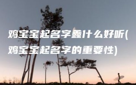 鸡宝宝起名字鑫什么好听(鸡宝宝起名字的重要性)