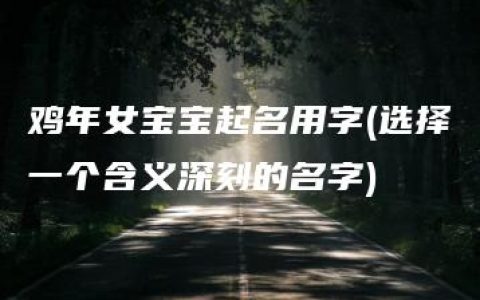 鸡年女宝宝起名用字(选择一个含义深刻的名字)