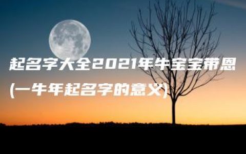 起名字大全2021年牛宝宝带恩(一牛年起名字的意义)