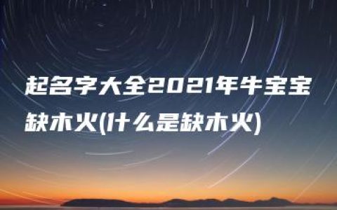 起名字大全2021年牛宝宝缺木火(什么是缺木火)