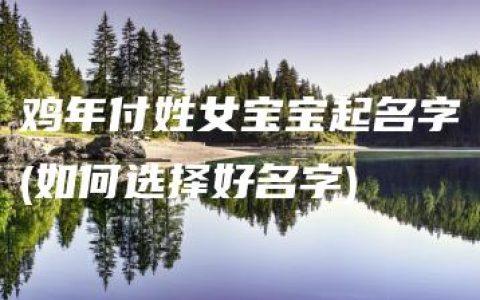 鸡年付姓女宝宝起名字(如何选择好名字)