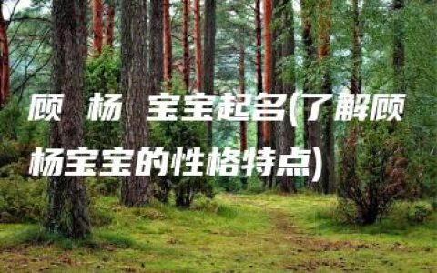 顾 杨 宝宝起名(了解顾杨宝宝的性格特点)