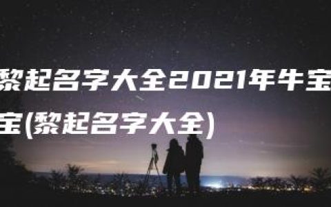 黎起名字大全2021年牛宝宝(黎起名字大全)