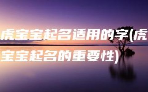 虎宝宝起名适用的字(虎宝宝起名的重要性)