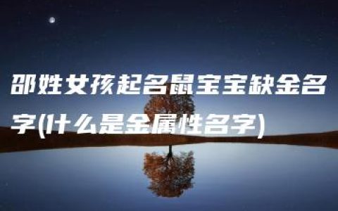 邵姓女孩起名鼠宝宝缺金名字(什么是金属性名字)