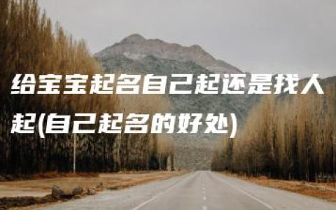 给宝宝起名自己起还是找人起(自己起名的好处)