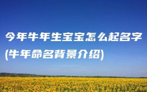 今年牛年生宝宝怎么起名字(牛年命名背景介绍)