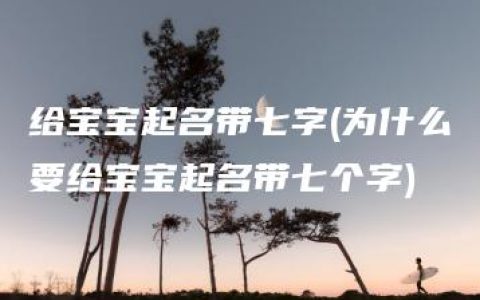 给宝宝起名带七字(为什么要给宝宝起名带七个字)