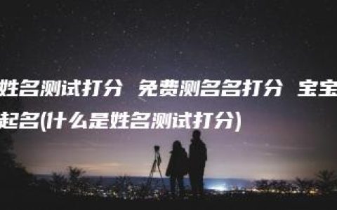 姓名测试打分 免费测名名打分 宝宝起名(什么是姓名测试打分)