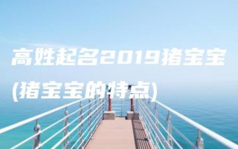 高姓起名2019猪宝宝(猪宝宝的特点)