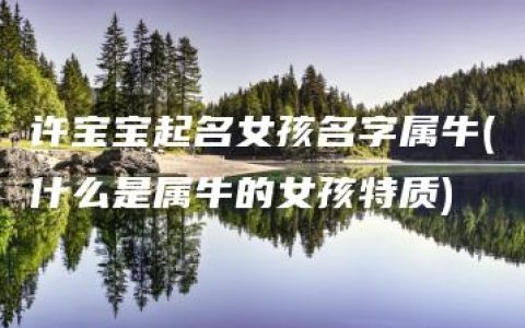 许宝宝起名女孩名字属牛(什么是属牛的女孩特质)