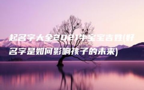 起名字大全2021牛宝宝吉姓(好名字是如何影响孩子的未来)