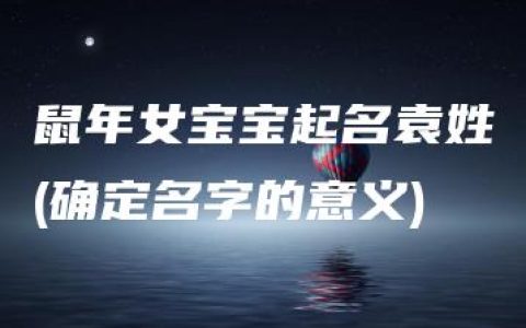 鼠年女宝宝起名袁姓(确定名字的意义)