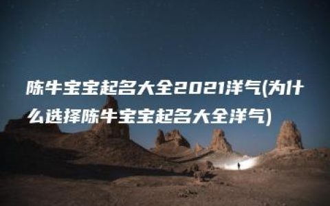 陈牛宝宝起名大全2021洋气(为什么选择陈牛宝宝起名大全洋气)