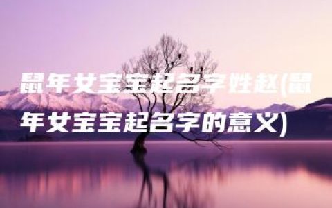 鼠年女宝宝起名字姓赵(鼠年女宝宝起名字的意义)