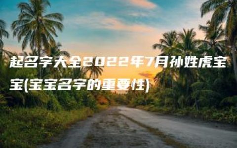 起名字大全2022年7月孙姓虎宝宝(宝宝名字的重要性)