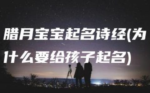 腊月宝宝起名诗经(为什么要给孩子起名)