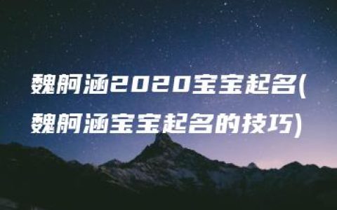 魏舸涵2020宝宝起名(魏舸涵宝宝起名的技巧)