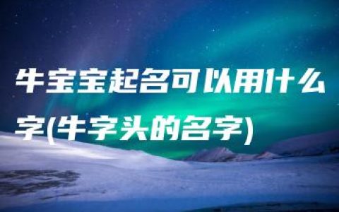 牛宝宝起名可以用什么字(牛字头的名字)