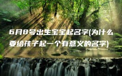 6月8号出生宝宝起名字(为什么要给孩子起一个有意义的名字)