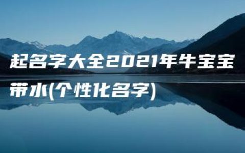 起名字大全2021年牛宝宝带水(个性化名字)