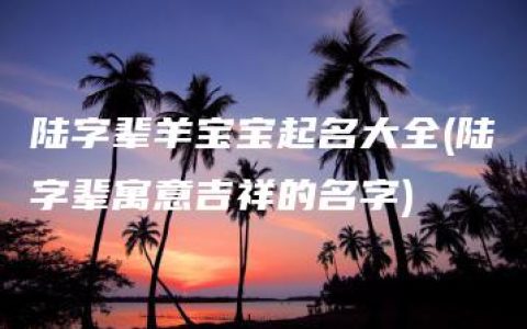 陆字辈羊宝宝起名大全(陆字辈寓意吉祥的名字)