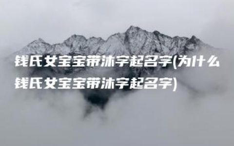 钱氏女宝宝带沐字起名字(为什么钱氏女宝宝带沐字起名字)