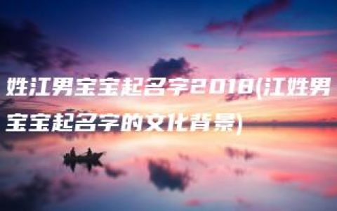 姓江男宝宝起名字2018(江姓男宝宝起名字的文化背景)