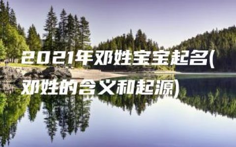 2021年邓姓宝宝起名(邓姓的含义和起源)