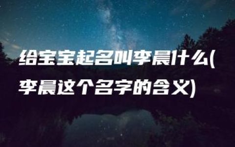 给宝宝起名叫李晨什么(李晨这个名字的含义)