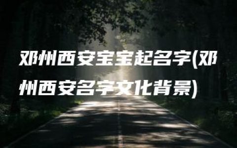 邓州西安宝宝起名字(邓州西安名字文化背景)