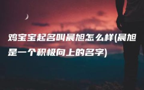 鸡宝宝起名叫晨旭怎么样(晨旭是一个积极向上的名字)