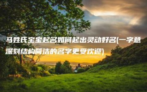 马姓氏宝宝起名如何起出灵动好名(一字意深刻结构简洁的名字更受欢迎)