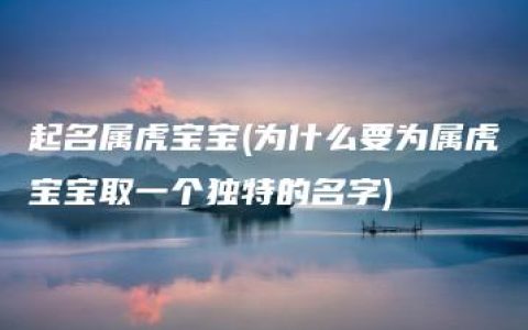 起名属虎宝宝(为什么要为属虎宝宝取一个独特的名字)