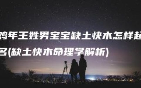 鸡年王姓男宝宝缺土快木怎样起名(缺土快木命理学解析)