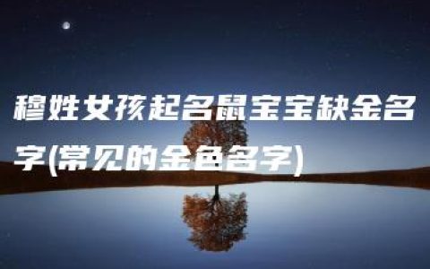 穆姓女孩起名鼠宝宝缺金名字(常见的金色名字)