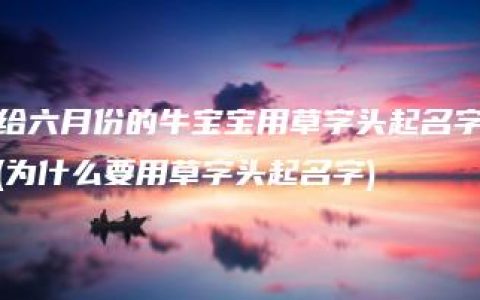 给六月份的牛宝宝用草字头起名字(为什么要用草字头起名字)