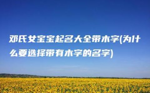 邓氏女宝宝起名大全带木字(为什么要选择带有木字的名字)