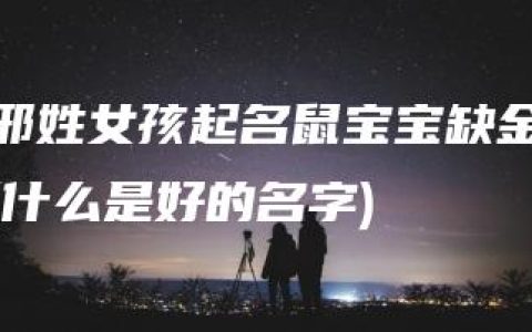 邢姓女孩起名鼠宝宝缺金(什么是好的名字)