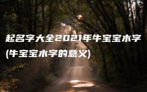 起名字大全2021年牛宝宝木字(牛宝宝木字的意义)