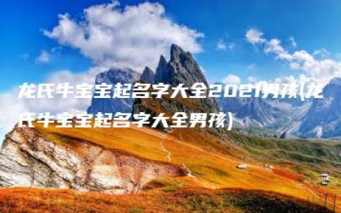 龙氏牛宝宝起名字大全2021男孩(龙氏牛宝宝起名字大全男孩)