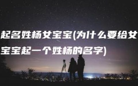 起名姓杨女宝宝(为什么要给女宝宝起一个姓杨的名字)