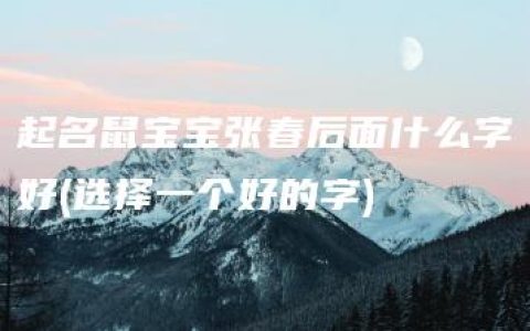 起名鼠宝宝张春后面什么字好(选择一个好的字)