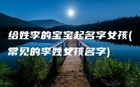 给姓李的宝宝起名字女孩(常见的李姓女孩名字)