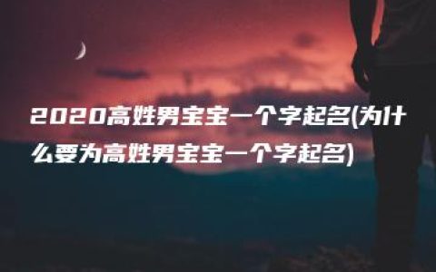 2020高姓男宝宝一个字起名(为什么要为高姓男宝宝一个字起名)