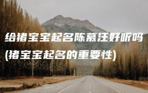 给猪宝宝起名陈慕汪好听吗(猪宝宝起名的重要性)