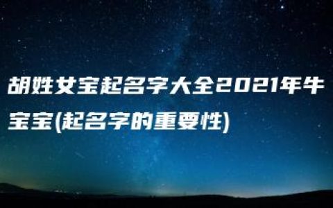 胡姓女宝起名字大全2021年牛宝宝(起名字的重要性)