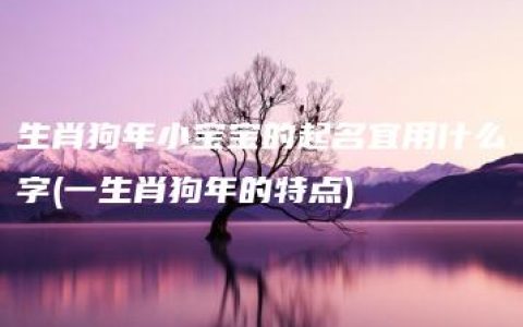 生肖狗年小宝宝的起名宜用什么字(一生肖狗年的特点)