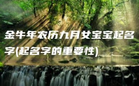 金牛年农历九月女宝宝起名字(起名字的重要性)