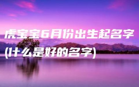 虎宝宝6月份出生起名字(什么是好的名字)